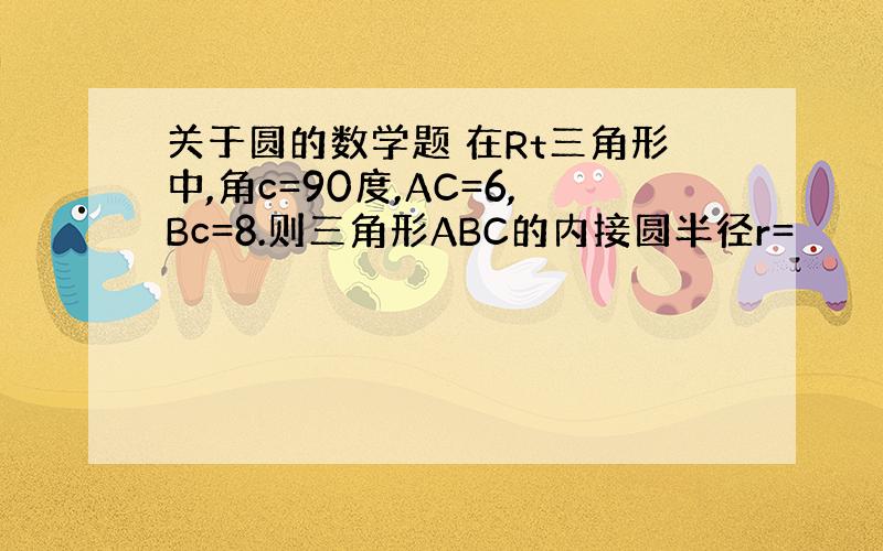 关于圆的数学题 在Rt三角形中,角c=90度,AC=6,Bc=8.则三角形ABC的内接圆半径r=