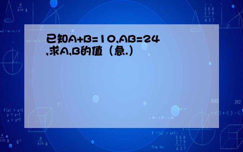 已知A+B=10,AB=24,求A,B的值（急.）