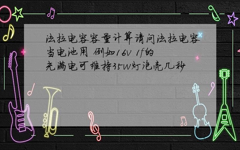 法拉电容容量计算请问法拉电容当电池用 例如16v 1f的充满电可维持35w灯泡亮几秒