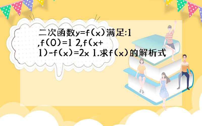 二次函数y=f(x)满足:1,f(0)=1 2,f(x+1)-f(x)=2x 1.求f(x)的解析式