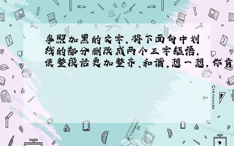 参照加黑的文字，将下面句中划线的部分删改成两个三字短语，使整段话更加整齐、和谐。想一想，你肯定做得到的。