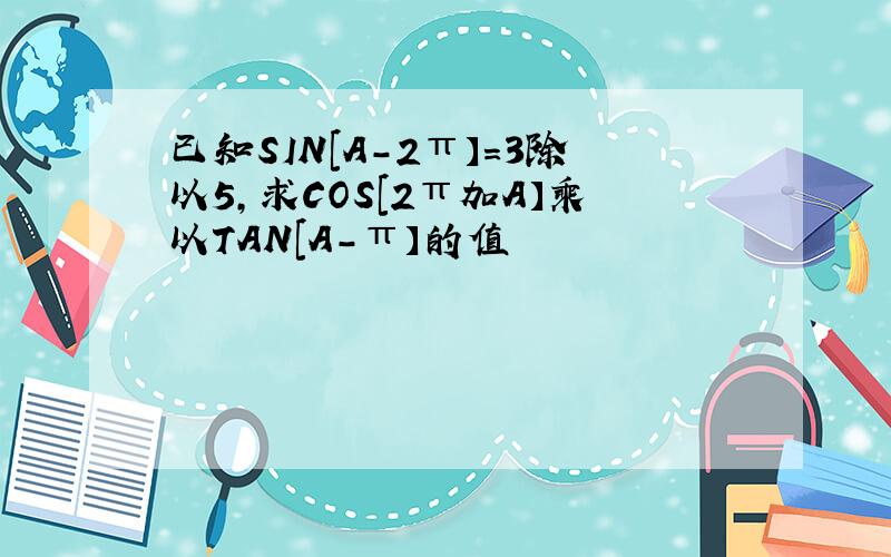 已知SIN[A-2π】=3除以5,求COS[2π加A】乘以TAN[A-π】的值