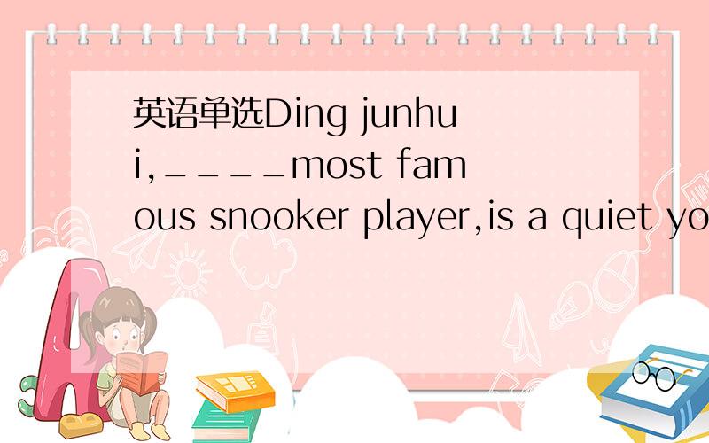 英语单选Ding junhui,____most famous snooker player,is a quiet yo