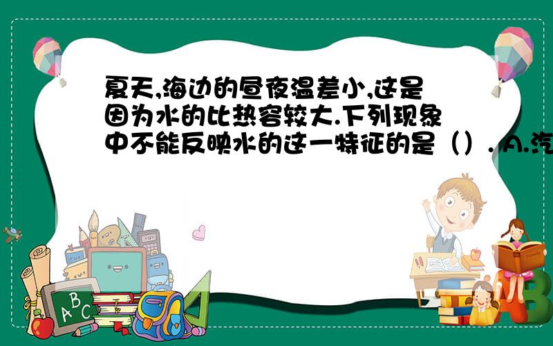 夏天,海边的昼夜温差小,这是因为水的比热容较大.下列现象中不能反映水的这一特征的是（）. A.汽车发