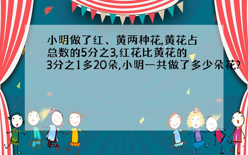 小明做了红、黄两种花,黄花占总数的5分之3,红花比黄花的3分之1多20朵,小明一共做了多少朵花?