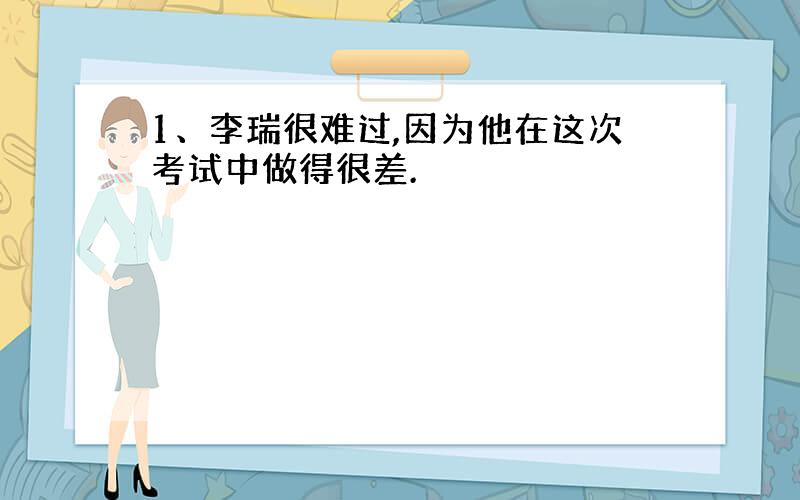 1、李瑞很难过,因为他在这次考试中做得很差.