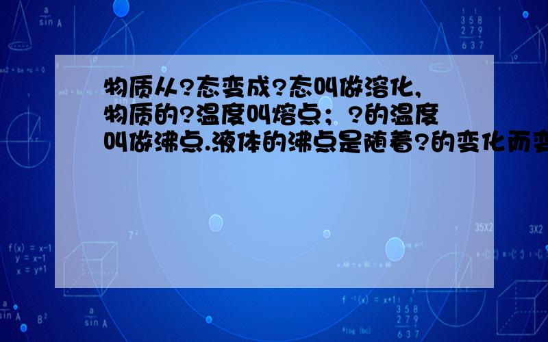 物质从?态变成?态叫做溶化,物质的?温度叫熔点；?的温度叫做沸点.液体的沸点是随着?的变化而变化的