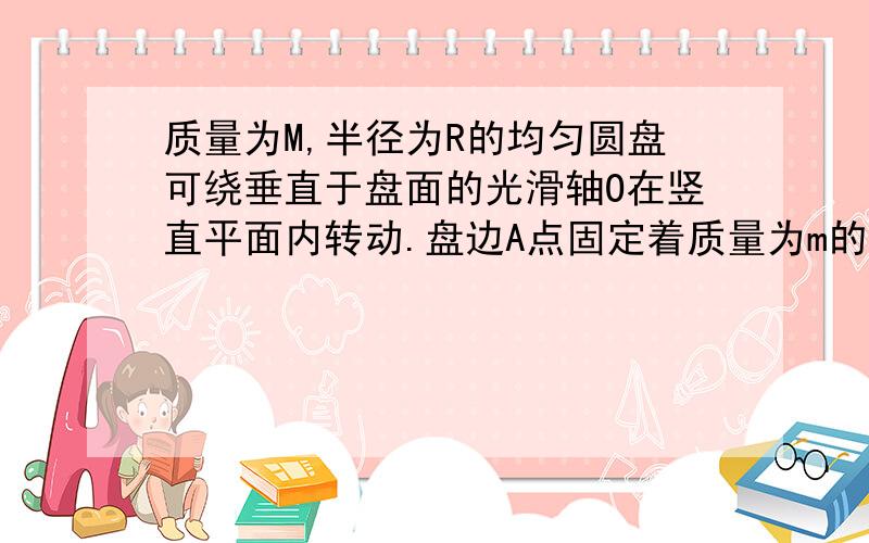 质量为M,半径为R的均匀圆盘可绕垂直于盘面的光滑轴O在竖直平面内转动.盘边A点固定着质量为m的质点.若盘自静止开始下摆,