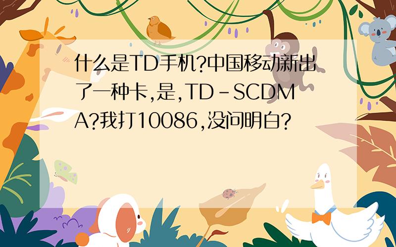 什么是TD手机?中国移动新出了一种卡,是,TD-SCDMA?我打10086,没问明白?