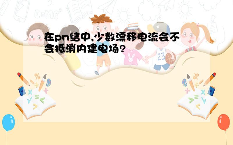 在pn结中,少数漂移电流会不会抵消内建电场?