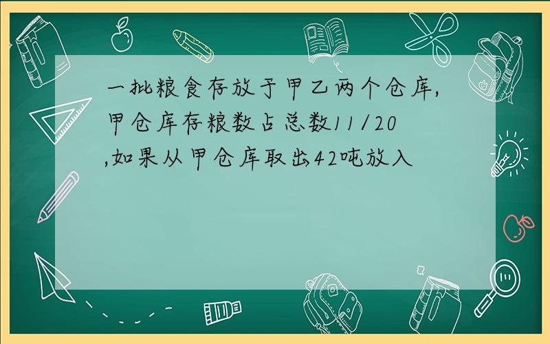 一批粮食存放于甲乙两个仓库,甲仓库存粮数占总数11/20,如果从甲仓库取出42吨放入