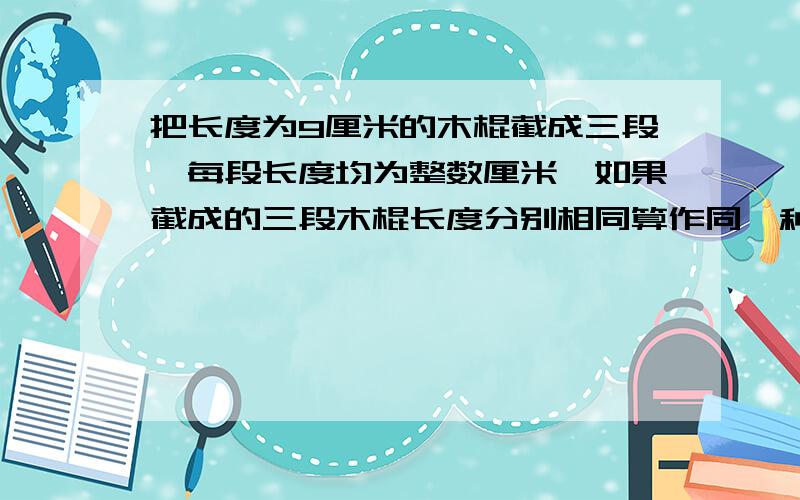 把长度为9厘米的木棍截成三段,每段长度均为整数厘米,如果截成的三段木棍长度分别相同算作同一种截法（如:5,3,1和1,5