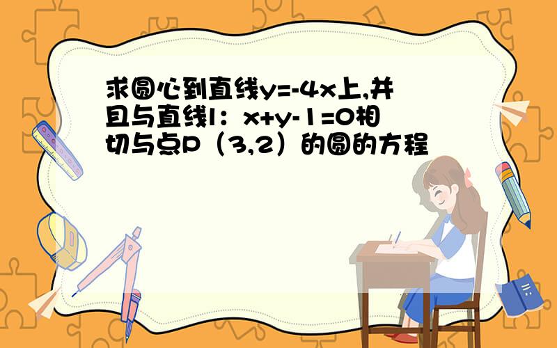 求圆心到直线y=-4x上,并且与直线l：x+y-1=0相切与点P（3,2）的圆的方程