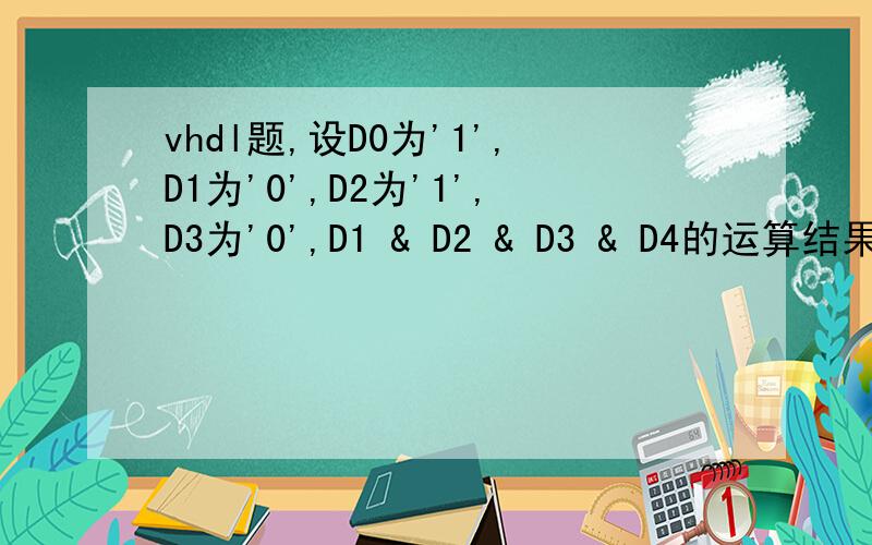 vhdl题,设D0为'1',D1为'0',D2为'1',D3为'0',D1 & D2 & D3 & D4的运算结果“10