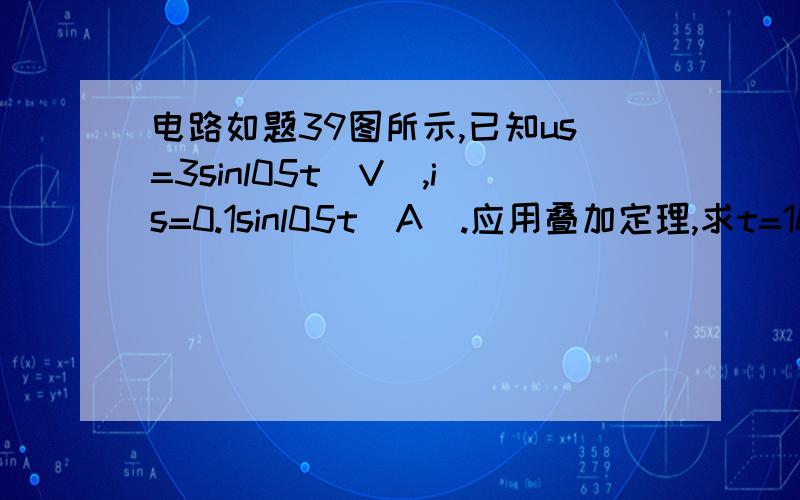 电路如题39图所示,已知us=3sinl05t(V),is=0.1sinl05t(A).应用叠加定理,求t=10μs时,