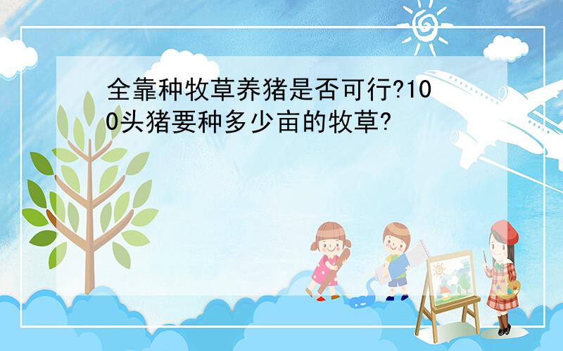 全靠种牧草养猪是否可行?100头猪要种多少亩的牧草?