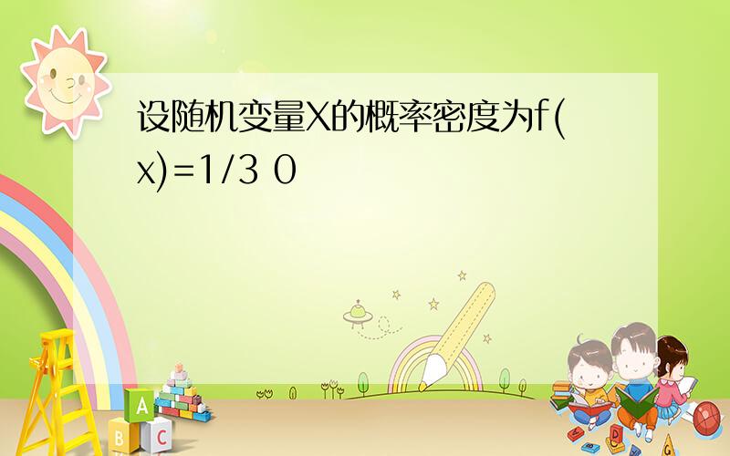 设随机变量X的概率密度为f(x)=1/3 0