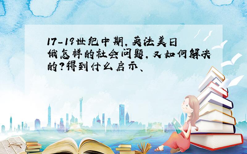 17-19世纪中期,英法美日俄怎样的社会问题,又如何解决的?得到什么启示、