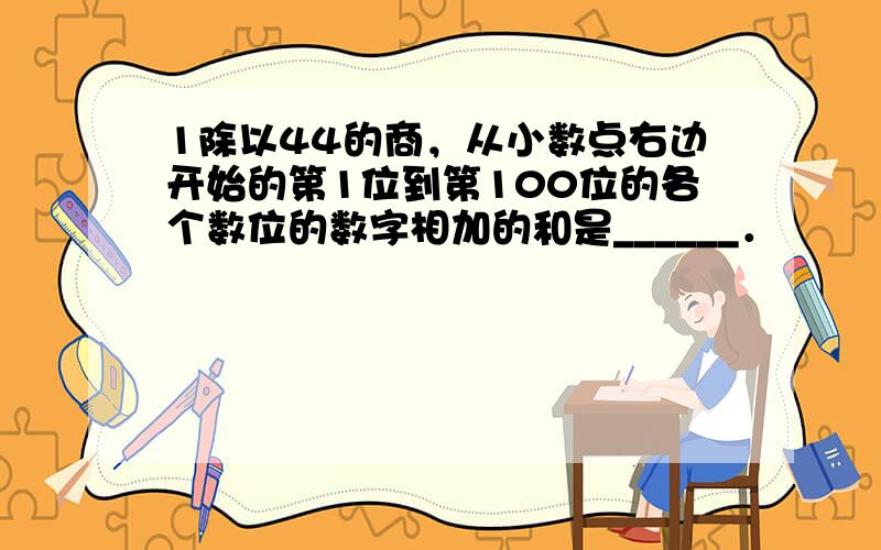 1除以44的商，从小数点右边开始的第1位到第100位的各个数位的数字相加的和是______．