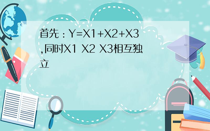 首先：Y=X1+X2+X3 ,同时X1 X2 X3相互独立