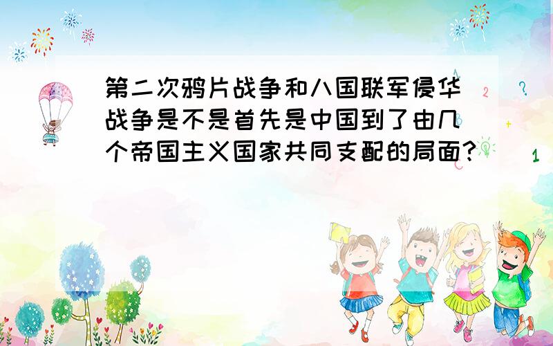 第二次鸦片战争和八国联军侵华战争是不是首先是中国到了由几个帝国主义国家共同支配的局面?