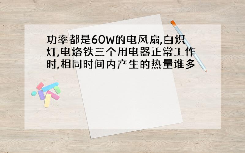 功率都是60W的电风扇,白炽灯,电烙铁三个用电器正常工作时,相同时间内产生的热量谁多