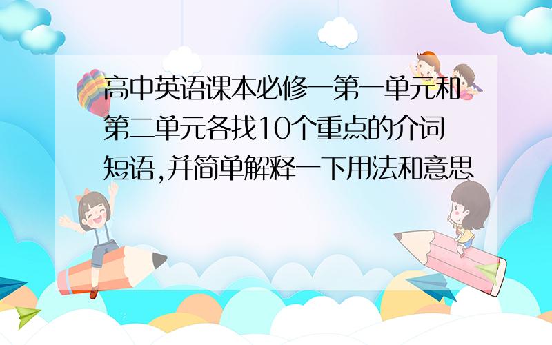 高中英语课本必修一第一单元和第二单元各找10个重点的介词短语,并简单解释一下用法和意思