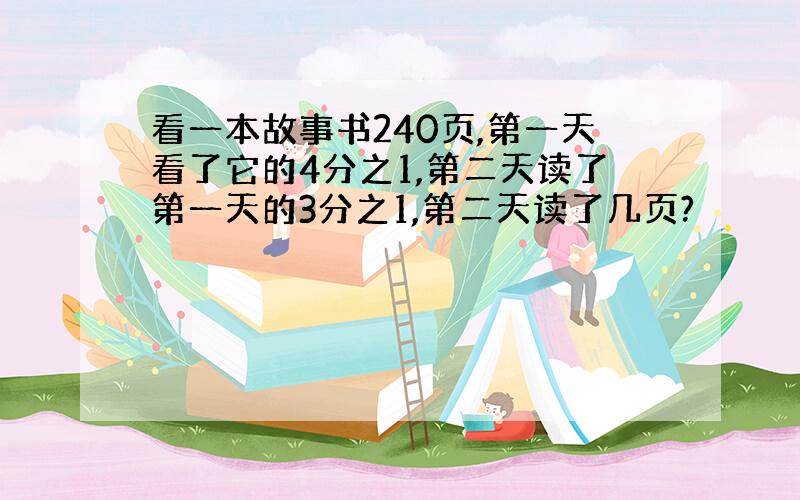 看一本故事书240页,第一天看了它的4分之1,第二天读了第一天的3分之1,第二天读了几页?