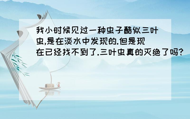 我小时候见过一种虫子酷似三叶虫,是在淡水中发现的.但是现在已经找不到了.三叶虫真的灭绝了吗?