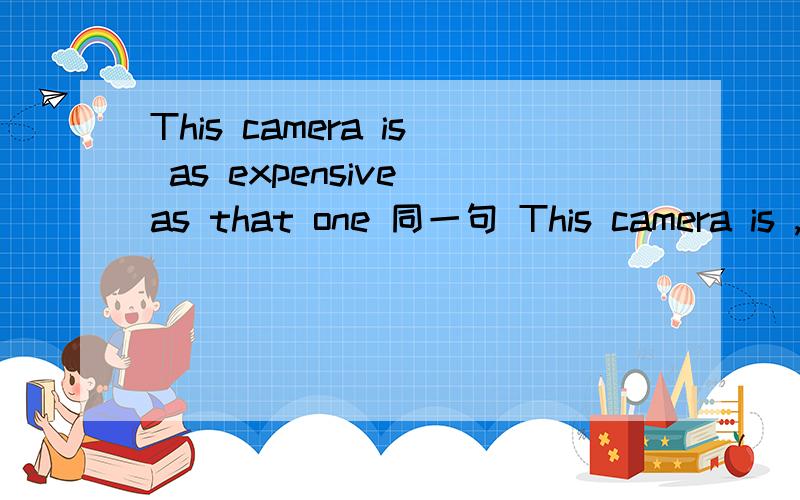 This camera is as expensive as that one 同一句 This camera is ,