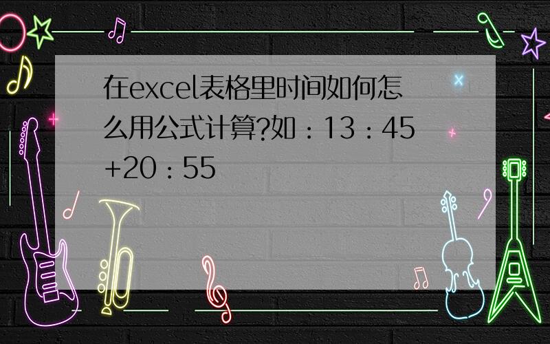 在excel表格里时间如何怎么用公式计算?如：13：45+20：55