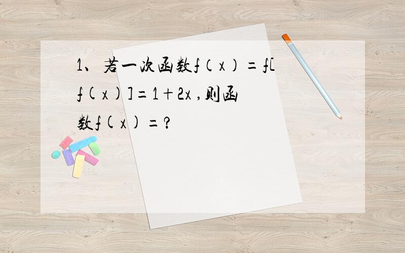 1、若一次函数f（x）=f[f(x)]=1+2x ,则函数f(x)=?