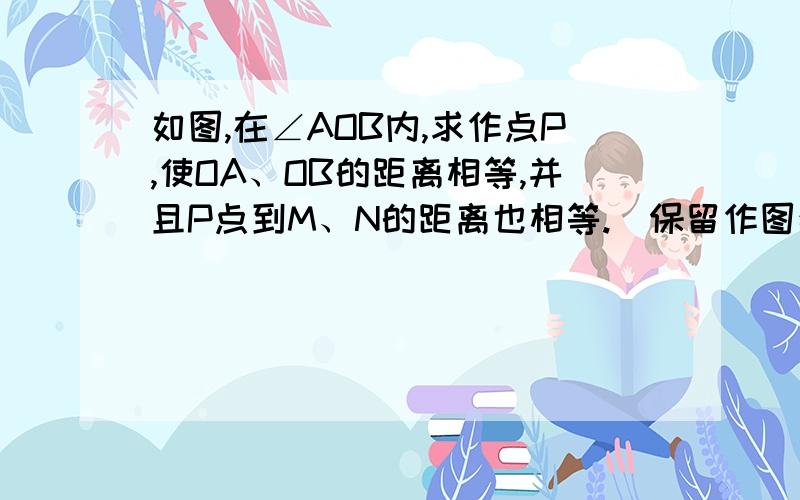 如图,在∠AOB内,求作点P,使OA、OB的距离相等,并且P点到M、N的距离也相等.（保留作图痕迹,