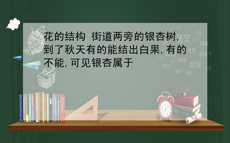 花的结构 街道两旁的银杏树,到了秋天有的能结出白果,有的不能,可见银杏属于