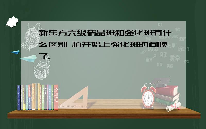 新东方六级精品班和强化班有什么区别 怕开始上强化班时间晚了.