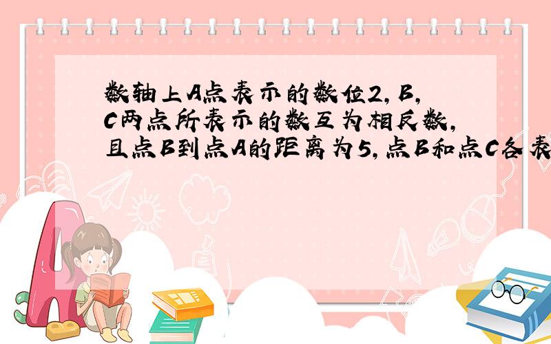 数轴上A点表示的数位2,B,C两点所表示的数互为相反数,且点B到点A的距离为5,点B和点C各表示什么数?