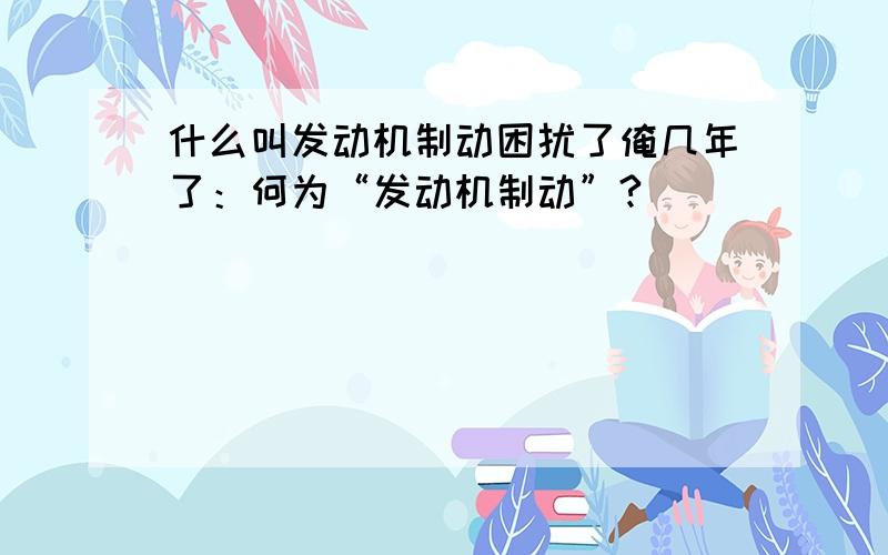 什么叫发动机制动困扰了俺几年了：何为“发动机制动”?