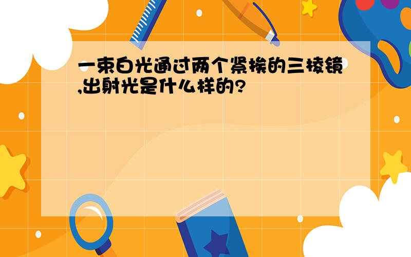 一束白光通过两个紧挨的三棱镜,出射光是什么样的?