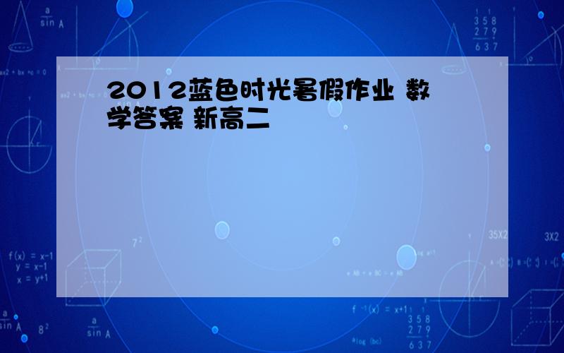 2012蓝色时光暑假作业 数学答案 新高二