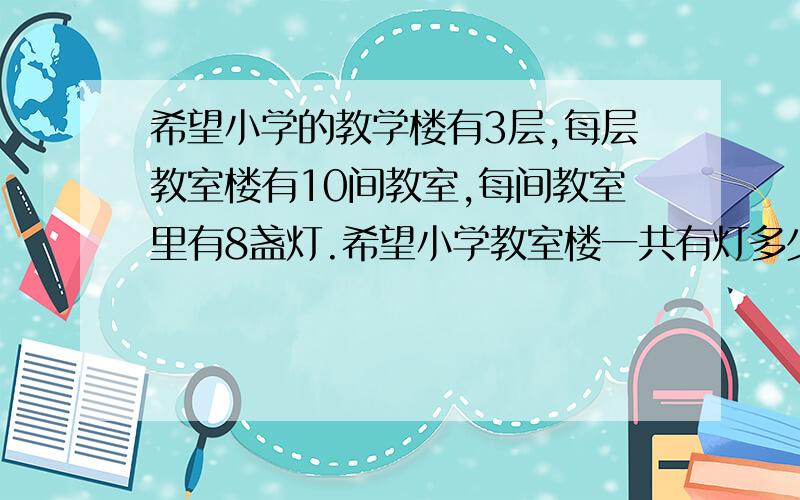 希望小学的教学楼有3层,每层教室楼有10间教室,每间教室里有8盏灯.希望小学教室楼一共有灯多少盏?