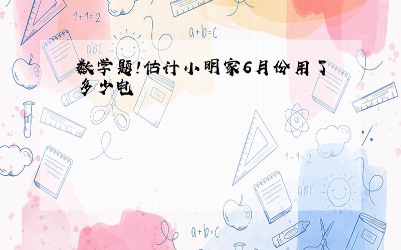 数学题!估计小明家6月份用了多少电