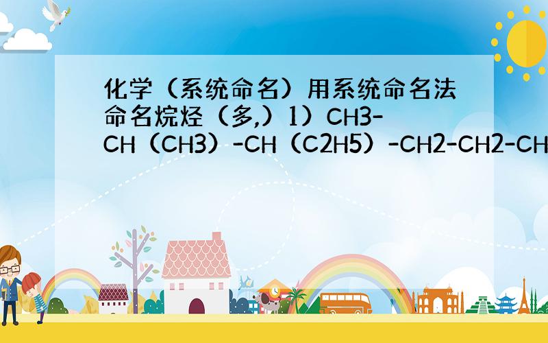 化学（系统命名）用系统命名法命名烷烃（多,）1）CH3-CH（CH3）-CH（C2H5）-CH2-CH2-CH（CH3）