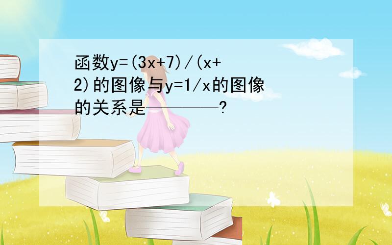 函数y=(3x+7)/(x+2)的图像与y=1/x的图像的关系是————?