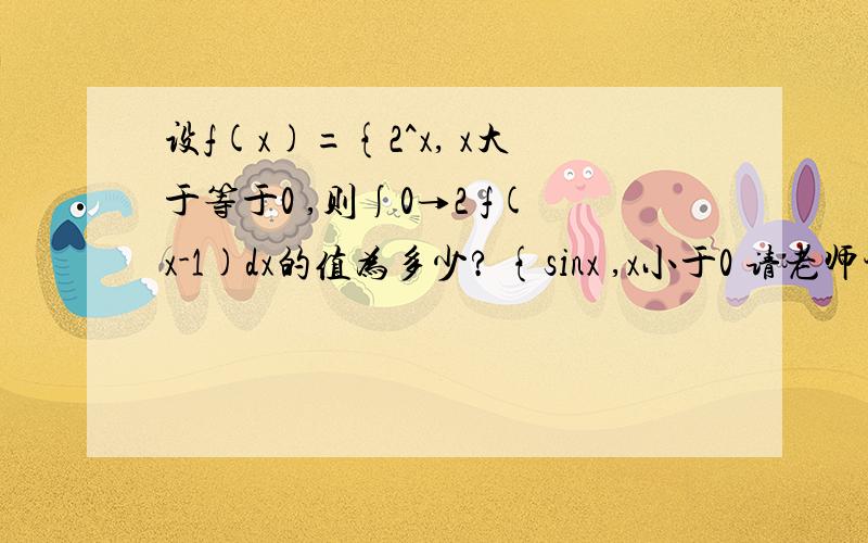 设f(x)={2^x, x大于等于0 ,则∫0→2 f(x-1)dx的值为多少? {sinx ,x小于0 请老师讲解一下