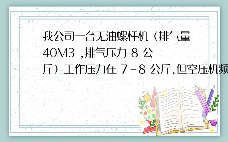 我公司一台无油螺杆机（排气量40M3 ,排气压力 8 公斤）工作压力在 7-8 公斤,但空压机频繁卸载,何原因