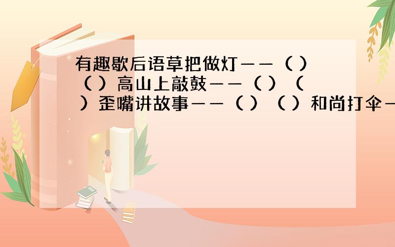 有趣歇后语草把做灯——（ ）（ ）高山上敲鼓——（ ）（ ）歪嘴讲故事——（ ）（ ）和尚打伞——（ ）（ ）卖布不带迟