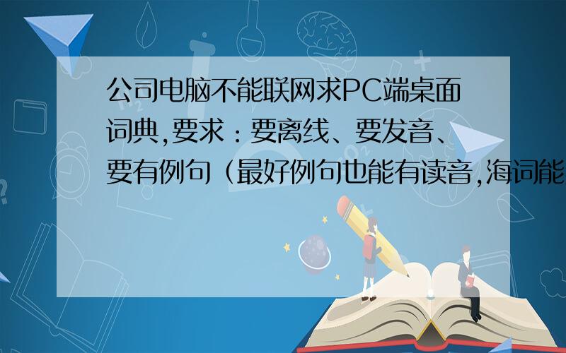 公司电脑不能联网求PC端桌面词典,要求：要离线、要发音、要有例句（最好例句也能有读音,海词能实现这些功能,但是要联网）