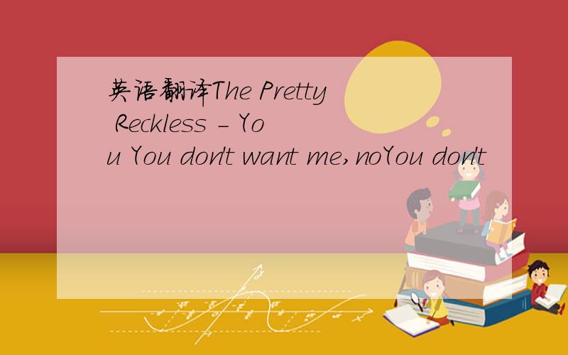 英语翻译The Pretty Reckless - You You don't want me,noYou don't