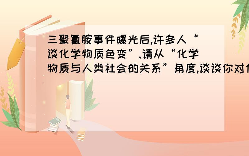 三聚氰胺事件曝光后,许多人“谈化学物质色变”.请从“化学物质与人类社会的关系”角度,谈谈你对化学物