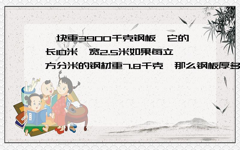 一块重3900千克钢板,它的长10米,宽2.5米如果每立方分米的钢材重7.8千克,那么钢板厚多少厘米